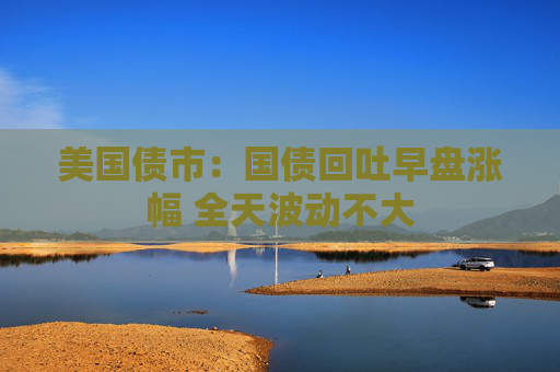 美國債市：國債回吐早盤漲幅 全天波動(dòng)不大