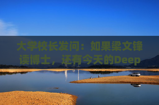 大學(xué)校長(zhǎng)發(fā)問(wèn)：如果梁文鋒讀博士，還有今天的DeepSeek嗎？