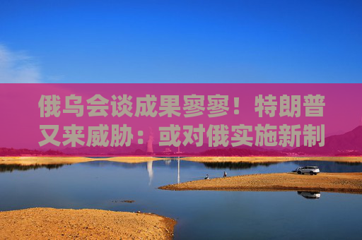 俄烏會談成果寥寥！特朗普又來威脅：或?qū)Χ韺嵤┬轮撇?> </div> </a><div   id=