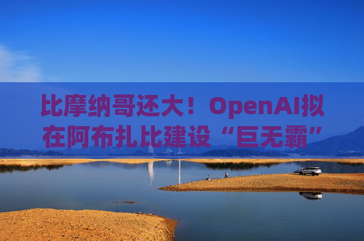 比摩納哥還大！OpenAI擬在阿布扎比建設(shè)“巨無霸”數(shù)據(jù)中心