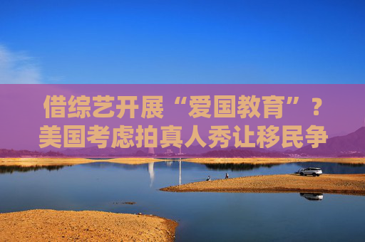 借綜藝開(kāi)展“愛(ài)國(guó)教育”？美國(guó)考慮拍真人秀讓移民爭(zhēng)奪國(guó)籍