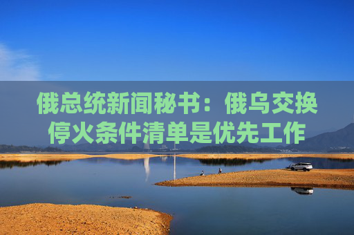 俄總統(tǒng)新聞秘書：俄烏交換?；饤l件清單是優(yōu)先工作