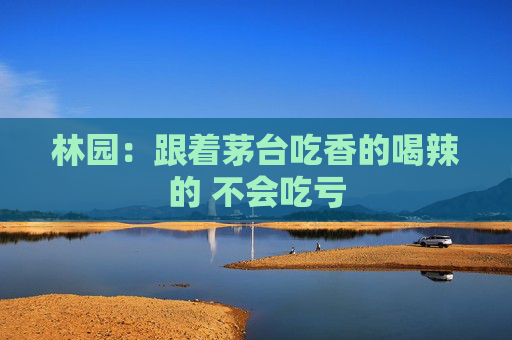林園：跟著茅臺吃香的喝辣的 不會吃虧