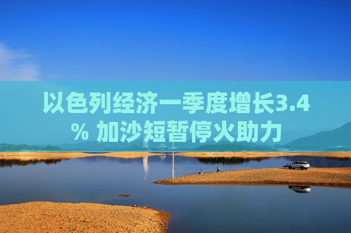 以色列經(jīng)濟(jì)一季度增長3.4% 加沙短暫?；鹬?> </div> </a><div   id=