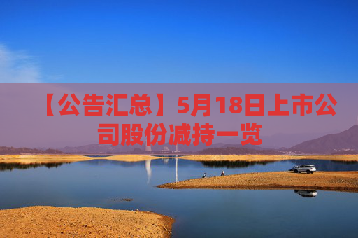 【公告匯總】5月18日上市公司股份減持一覽