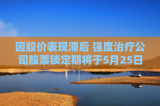因股價(jià)表現(xiàn)滯后 強(qiáng)度治療公司股票鎖定期將于5月25日屆滿