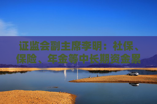 證監(jiān)會副主席李明：社保、保險、年金等中長期資金累計凈買入A股超過2000億元