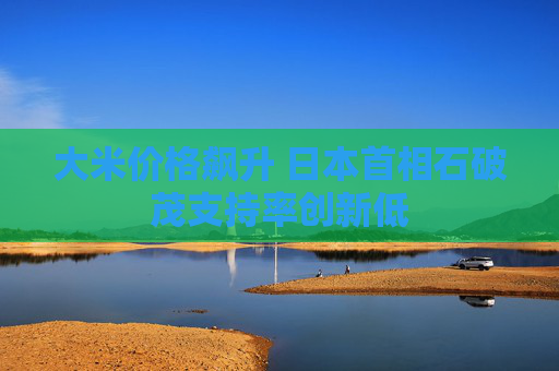 大米價(jià)格飆升 日本首相石破茂支持率創(chuàng)新低