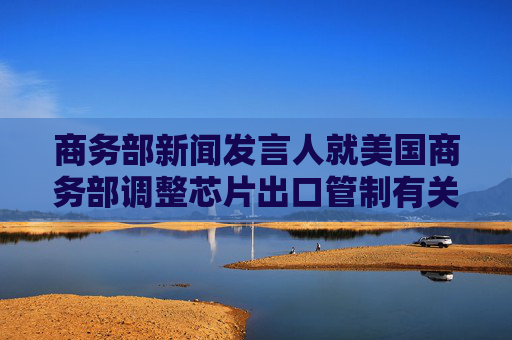 商務(wù)部新聞發(fā)言人就美國(guó)商務(wù)部調(diào)整芯片出口管制有關(guān)表述答記者問