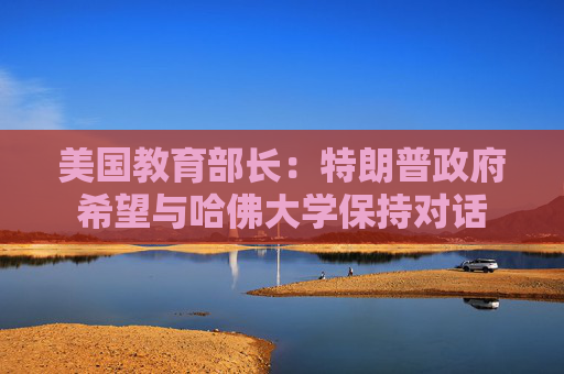 美國(guó)教育部長(zhǎng)：特朗普政府希望與哈佛大學(xué)保持對(duì)話