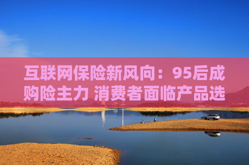 互聯(lián)網(wǎng)保險(xiǎn)新風(fēng)向：95后成購(gòu)險(xiǎn)主力 消費(fèi)者面臨產(chǎn)品選擇困難
