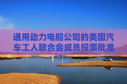 通用動力電船公司的美國汽車工人聯合會成員投票批準新合同