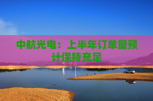 中航光電：上半年訂單量預(yù)計保持充足