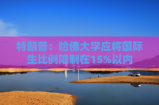 特朗普：哈佛大學(xué)應(yīng)將國際生比例限制在15%以內(nèi)