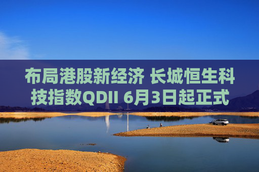 布局港股新經(jīng)濟(jì) 長(zhǎng)城恒生科技指數(shù)QDII 6月3日起正式發(fā)行