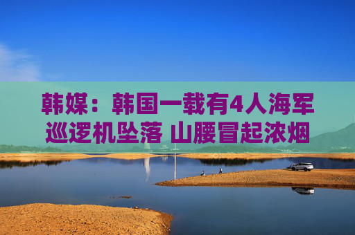 韓媒：韓國一載有4人海軍巡邏機墜落 山腰冒起濃煙