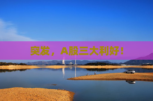 突發(fā)，A股三大利好！