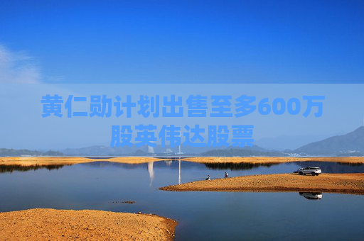 黃仁勛計劃出售至多600萬股英偉達股票