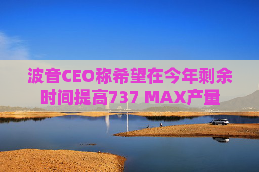 波音CEO稱希望在今年剩余時(shí)間提高737 MAX產(chǎn)量