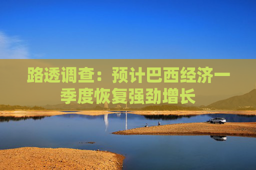 路透調(diào)查：預(yù)計(jì)巴西經(jīng)濟(jì)一季度恢復(fù)強(qiáng)勁增長(zhǎng)