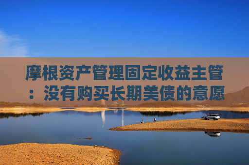摩根資產(chǎn)管理固定收益主管：沒有購買長期美債的意愿