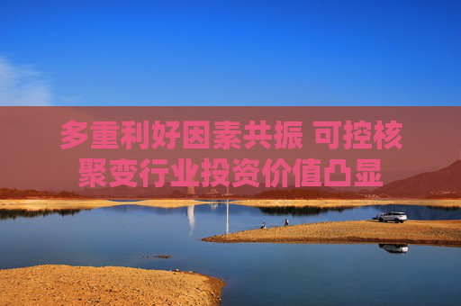 多重利好因素共振 可控核聚變行業(yè)投資價值凸顯