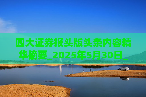 四大證券報頭版頭條內(nèi)容精華摘要_2025年5月30日_財經(jīng)新聞