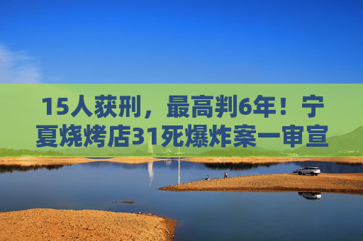 15人獲刑，最高判6年！寧夏燒烤店31死爆炸案一審宣判
