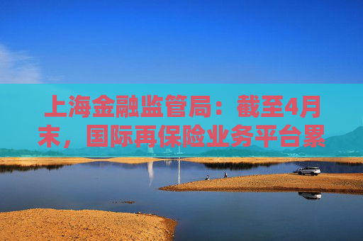 上海金融監(jiān)管局：截至4月末，國(guó)際再保險(xiǎn)業(yè)務(wù)平臺(tái)累計(jì)交易保費(fèi)近16億元