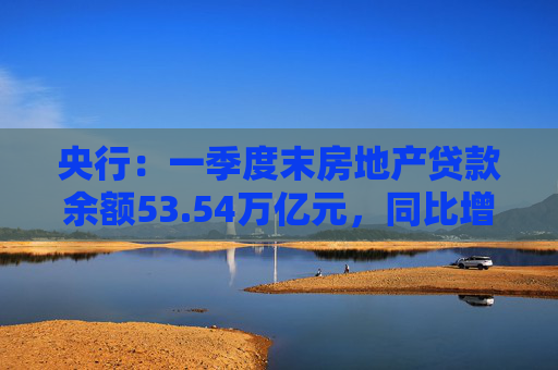 央行：一季度末房地產(chǎn)貸款余額53.54萬億元，同比增長0.04%