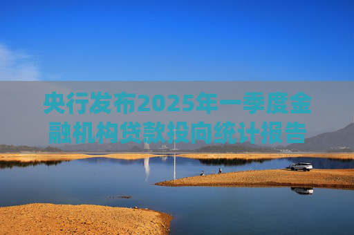 央行發(fā)布2025年一季度金融機(jī)構(gòu)貸款投向統(tǒng)計(jì)報(bào)告