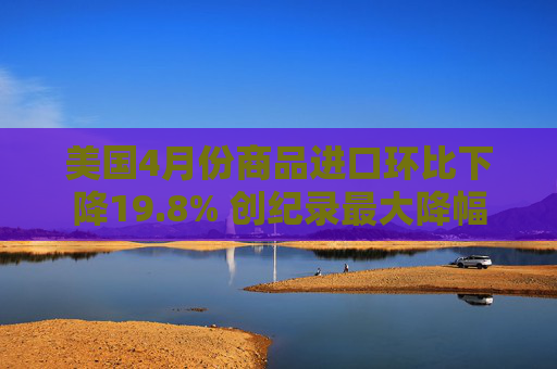 美國(guó)4月份商品進(jìn)口環(huán)比下降19.8% 創(chuàng)紀(jì)錄最大降幅