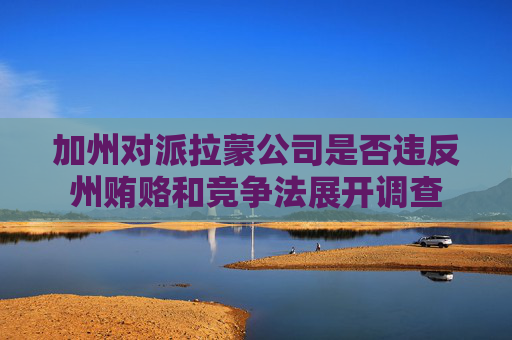 加州對派拉蒙公司是否違反州賄賂和競爭法展開調(diào)查