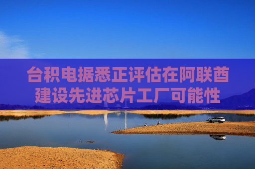 臺(tái)積電據(jù)悉正評(píng)估在阿聯(lián)酋建設(shè)先進(jìn)芯片工廠可能性