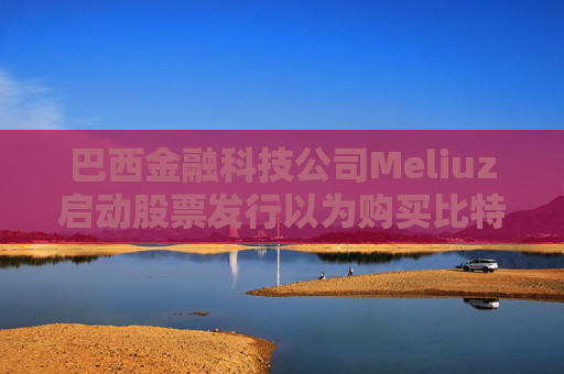 巴西金融科技公司Meliuz啟動股票發(fā)行以為購買比特幣籌集資金