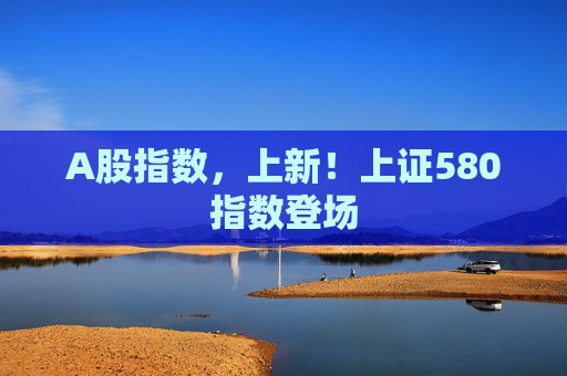 A股指數(shù)，上新！上證580指數(shù)登場  第1張