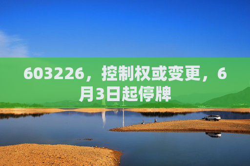 603226，控制權(quán)或變更，6月3日起停牌