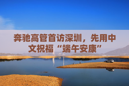 奔馳高管首訪深圳，先用中文祝福“端午安康”