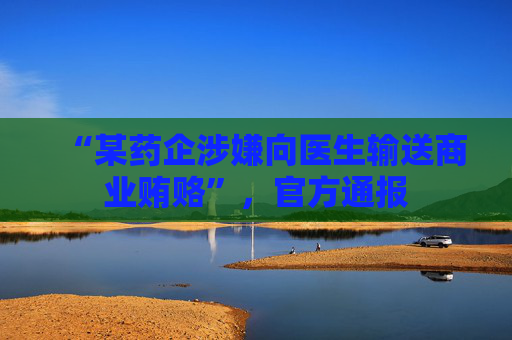 “某藥企涉嫌向醫(yī)生輸送商業(yè)賄賂”，官方通報