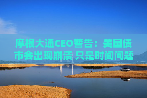 摩根大通CEO警告：美國債市會出現(xiàn)崩潰 只是時間問題