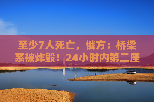 至少7人死亡，俄方：橋梁系被炸毀！24小時(shí)內(nèi)第二座，俄羅斯又一橋梁坍塌