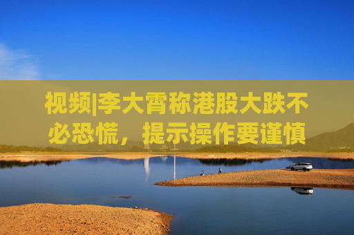 視頻|李大霄稱港股大跌不必恐慌，提示操作要謹(jǐn)慎