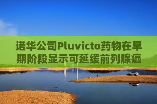 諾華公司Pluvicto藥物在早期階段顯示可延緩前列腺癌進(jìn)展