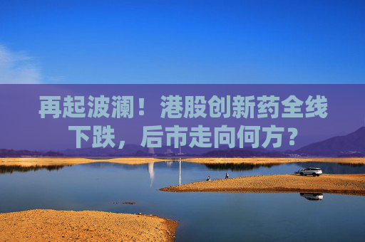 再起波瀾！港股創(chuàng)新藥全線下跌，后市走向何方？