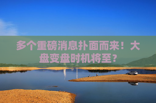 多個(gè)重磅消息撲面而來！大盤變盤時(shí)機(jī)將至？