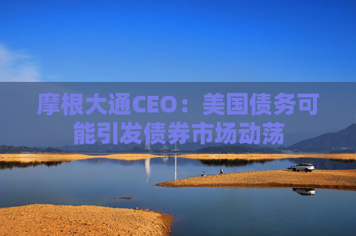 摩根大通CEO：美國(guó)債務(wù)可能引發(fā)債券市場(chǎng)動(dòng)蕩