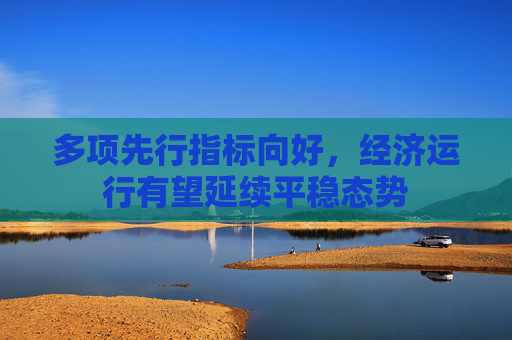 多項(xiàng)先行指標(biāo)向好，經(jīng)濟(jì)運(yùn)行有望延續(xù)平穩(wěn)態(tài)勢
