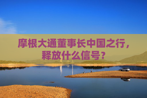 摩根大通董事長中國之行，釋放什么信號？