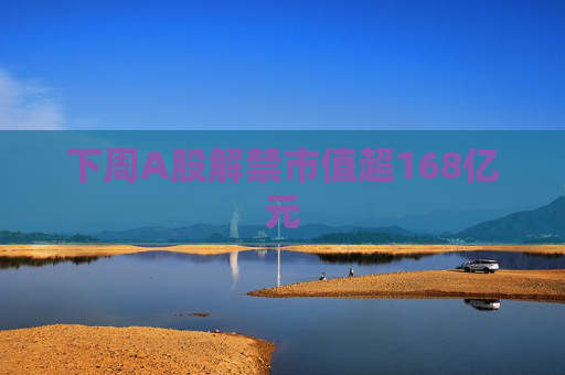 下周A股解禁市值超168億元