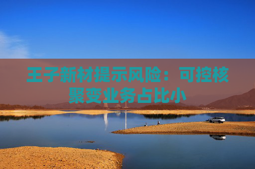 王子新材提示風(fēng)險(xiǎn)：可控核聚變業(yè)務(wù)占比小